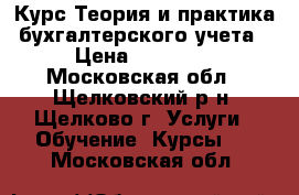 Курс Теория и практика бухгалтерского учета › Цена ­ 12 000 - Московская обл., Щелковский р-н, Щелково г. Услуги » Обучение. Курсы   . Московская обл.
